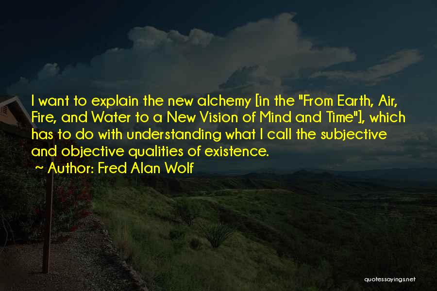 Fred Alan Wolf Quotes: I Want To Explain The New Alchemy [in The From Earth, Air, Fire, And Water To A New Vision Of