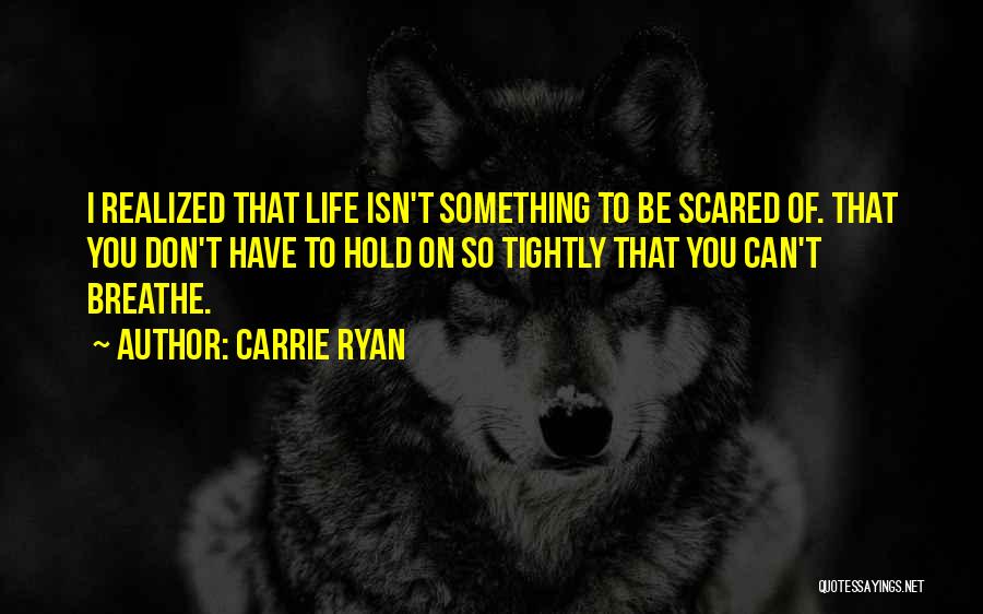 Carrie Ryan Quotes: I Realized That Life Isn't Something To Be Scared Of. That You Don't Have To Hold On So Tightly That