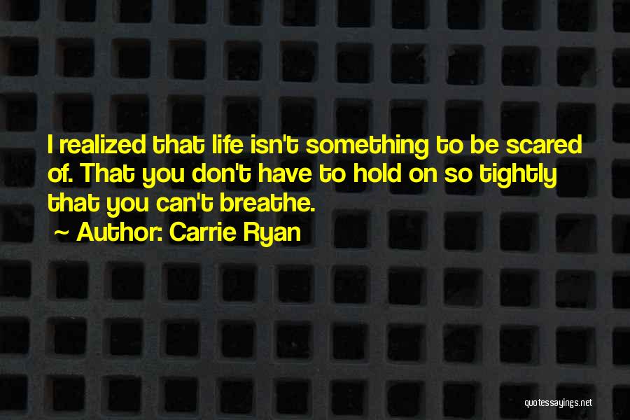 Carrie Ryan Quotes: I Realized That Life Isn't Something To Be Scared Of. That You Don't Have To Hold On So Tightly That