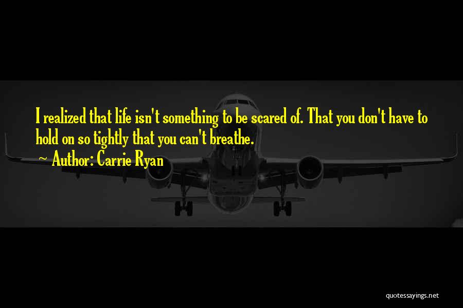 Carrie Ryan Quotes: I Realized That Life Isn't Something To Be Scared Of. That You Don't Have To Hold On So Tightly That