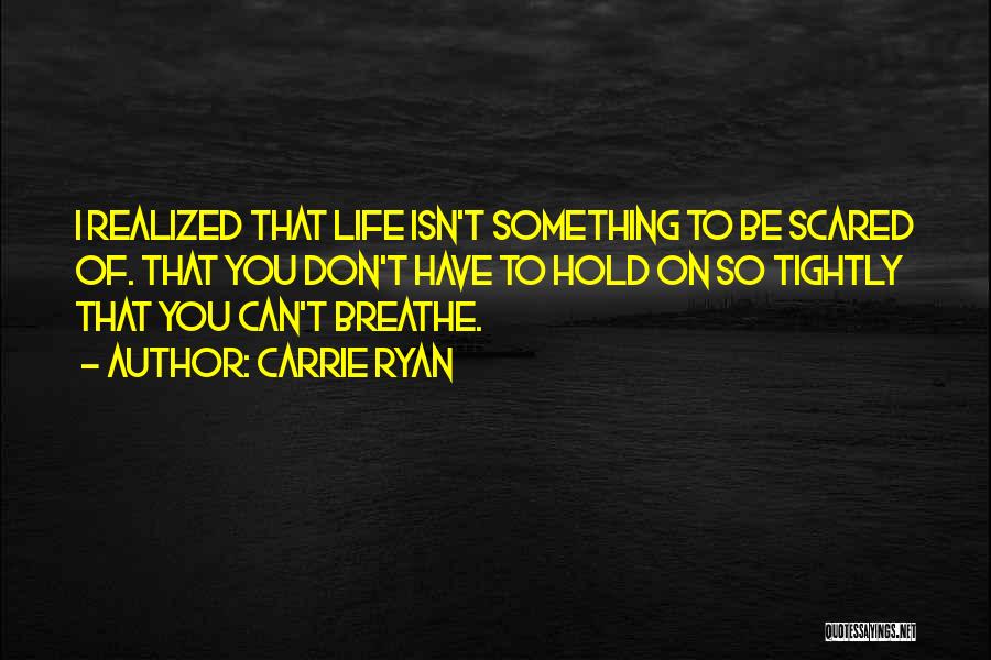 Carrie Ryan Quotes: I Realized That Life Isn't Something To Be Scared Of. That You Don't Have To Hold On So Tightly That