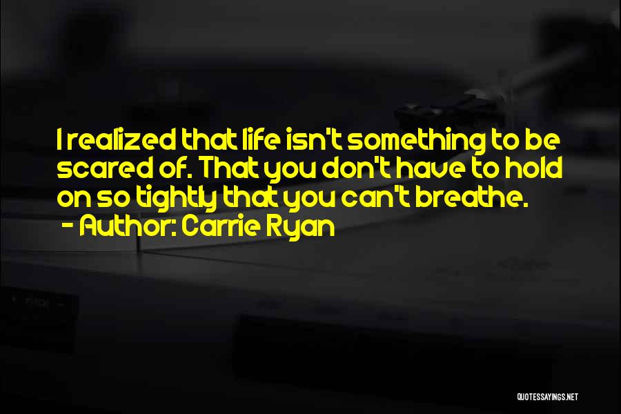 Carrie Ryan Quotes: I Realized That Life Isn't Something To Be Scared Of. That You Don't Have To Hold On So Tightly That