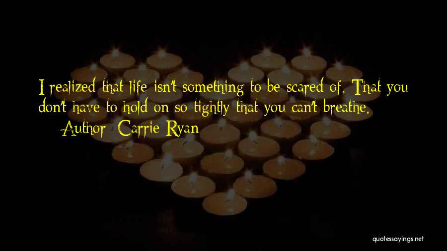 Carrie Ryan Quotes: I Realized That Life Isn't Something To Be Scared Of. That You Don't Have To Hold On So Tightly That