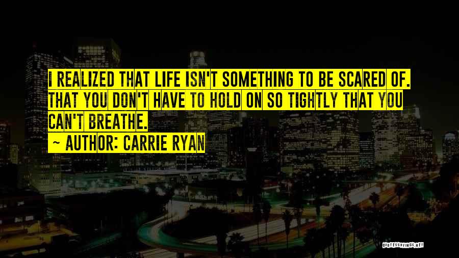 Carrie Ryan Quotes: I Realized That Life Isn't Something To Be Scared Of. That You Don't Have To Hold On So Tightly That