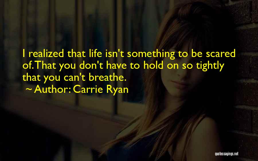 Carrie Ryan Quotes: I Realized That Life Isn't Something To Be Scared Of. That You Don't Have To Hold On So Tightly That