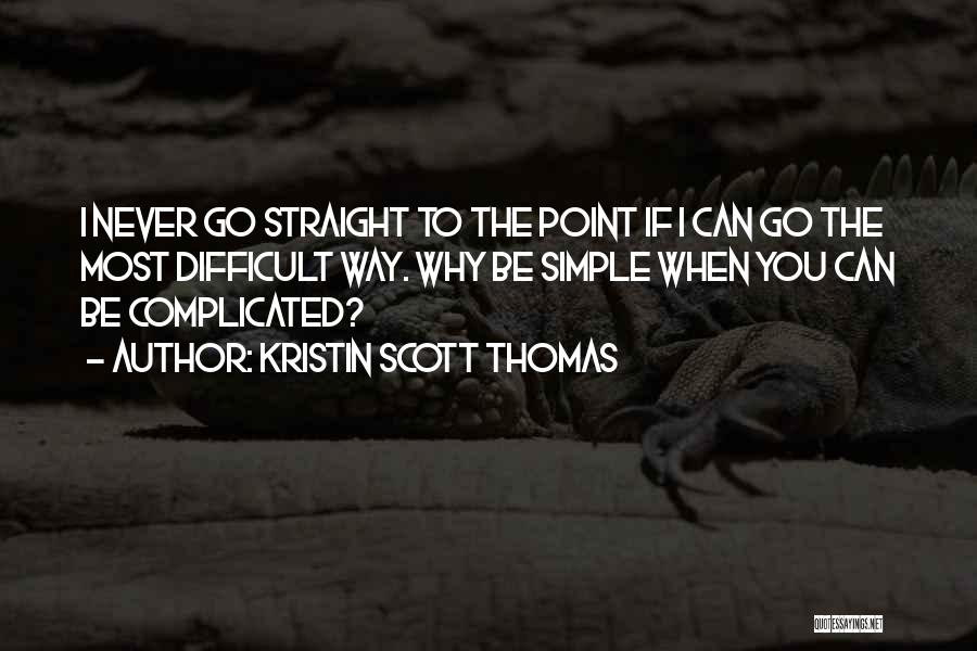 Kristin Scott Thomas Quotes: I Never Go Straight To The Point If I Can Go The Most Difficult Way. Why Be Simple When You