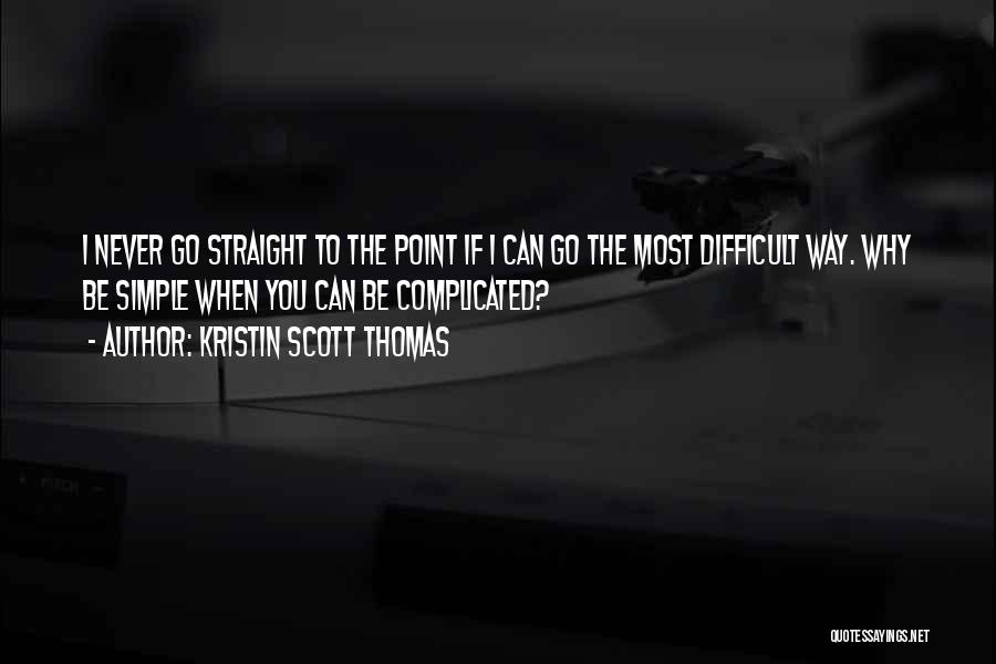 Kristin Scott Thomas Quotes: I Never Go Straight To The Point If I Can Go The Most Difficult Way. Why Be Simple When You