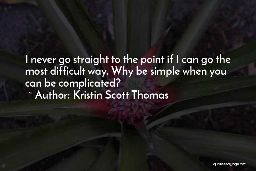 Kristin Scott Thomas Quotes: I Never Go Straight To The Point If I Can Go The Most Difficult Way. Why Be Simple When You