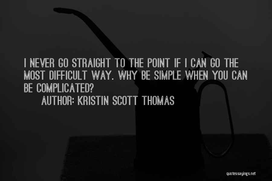 Kristin Scott Thomas Quotes: I Never Go Straight To The Point If I Can Go The Most Difficult Way. Why Be Simple When You