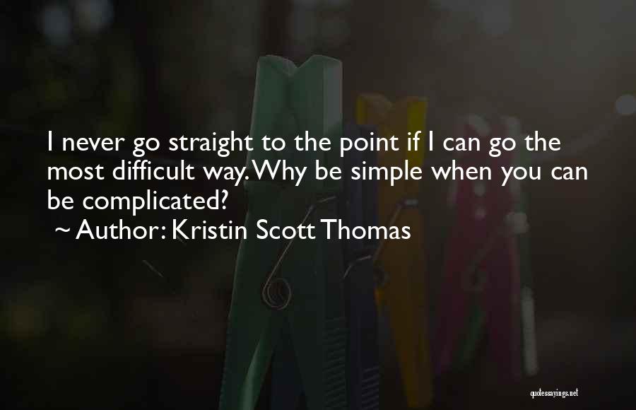 Kristin Scott Thomas Quotes: I Never Go Straight To The Point If I Can Go The Most Difficult Way. Why Be Simple When You