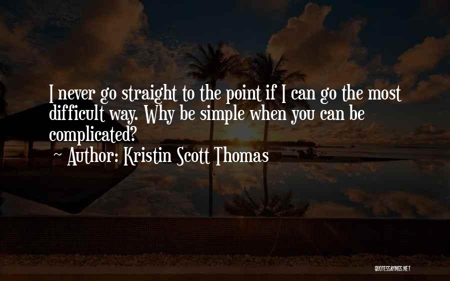 Kristin Scott Thomas Quotes: I Never Go Straight To The Point If I Can Go The Most Difficult Way. Why Be Simple When You