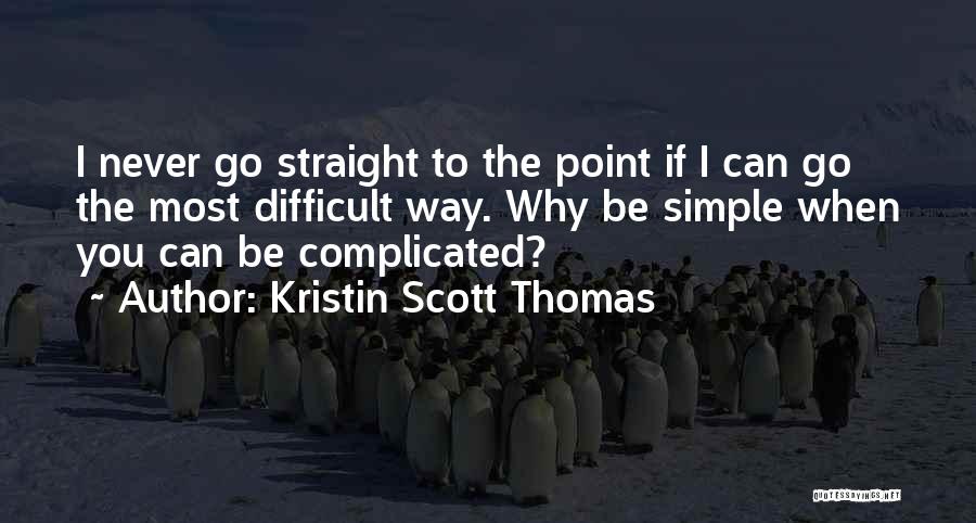 Kristin Scott Thomas Quotes: I Never Go Straight To The Point If I Can Go The Most Difficult Way. Why Be Simple When You