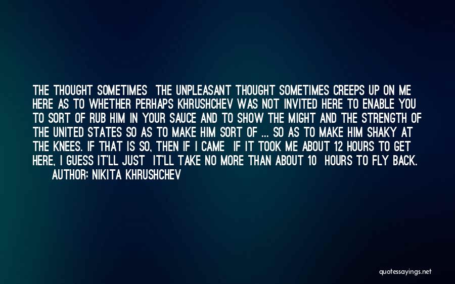 Nikita Khrushchev Quotes: The Thought Sometimes The Unpleasant Thought Sometimes Creeps Up On Me Here As To Whether Perhaps Khrushchev Was Not Invited