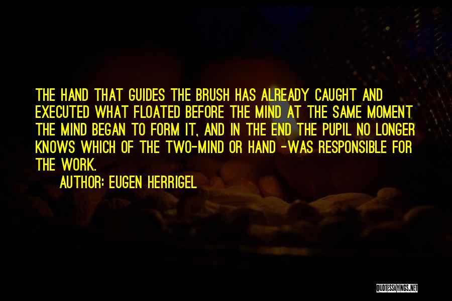 Eugen Herrigel Quotes: The Hand That Guides The Brush Has Already Caught And Executed What Floated Before The Mind At The Same Moment
