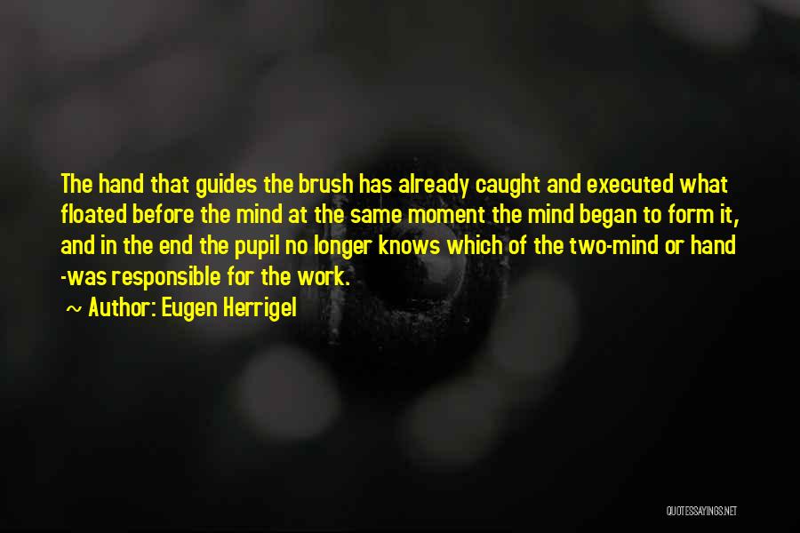 Eugen Herrigel Quotes: The Hand That Guides The Brush Has Already Caught And Executed What Floated Before The Mind At The Same Moment