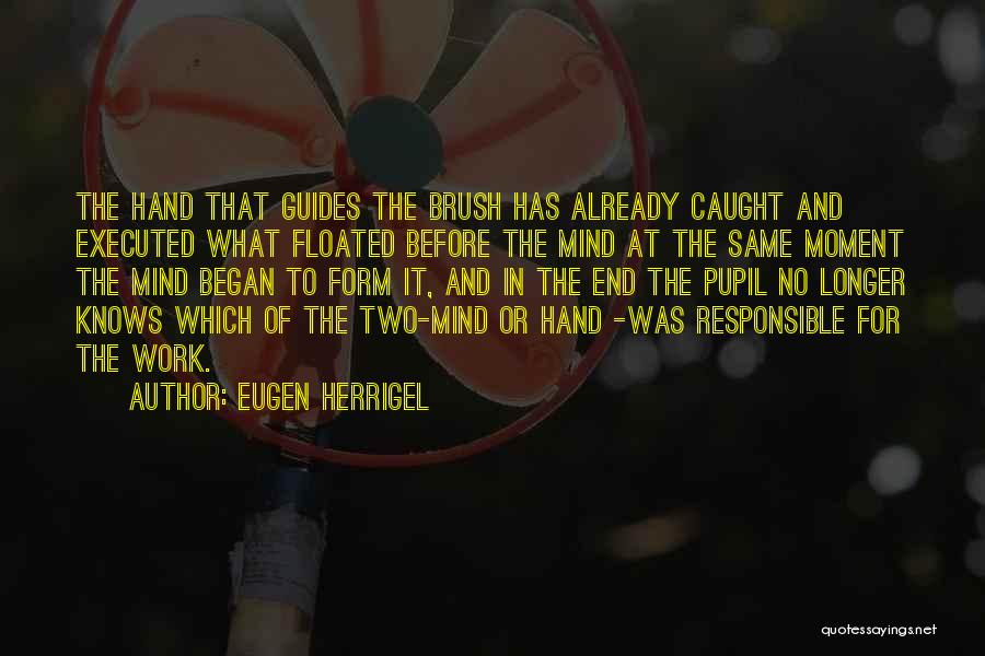 Eugen Herrigel Quotes: The Hand That Guides The Brush Has Already Caught And Executed What Floated Before The Mind At The Same Moment