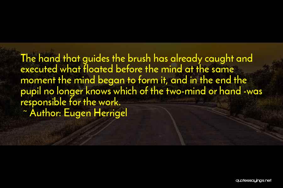 Eugen Herrigel Quotes: The Hand That Guides The Brush Has Already Caught And Executed What Floated Before The Mind At The Same Moment