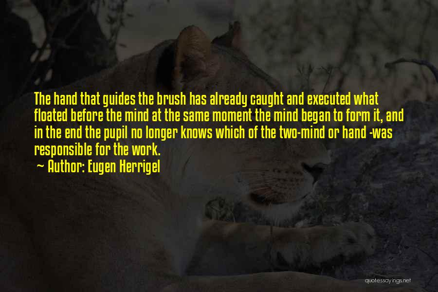 Eugen Herrigel Quotes: The Hand That Guides The Brush Has Already Caught And Executed What Floated Before The Mind At The Same Moment