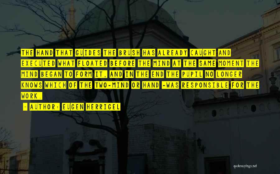 Eugen Herrigel Quotes: The Hand That Guides The Brush Has Already Caught And Executed What Floated Before The Mind At The Same Moment