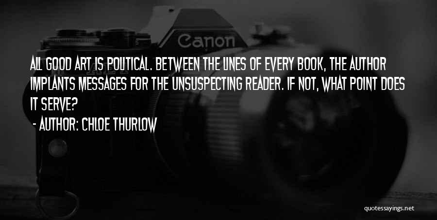 Chloe Thurlow Quotes: All Good Art Is Political. Between The Lines Of Every Book, The Author Implants Messages For The Unsuspecting Reader. If