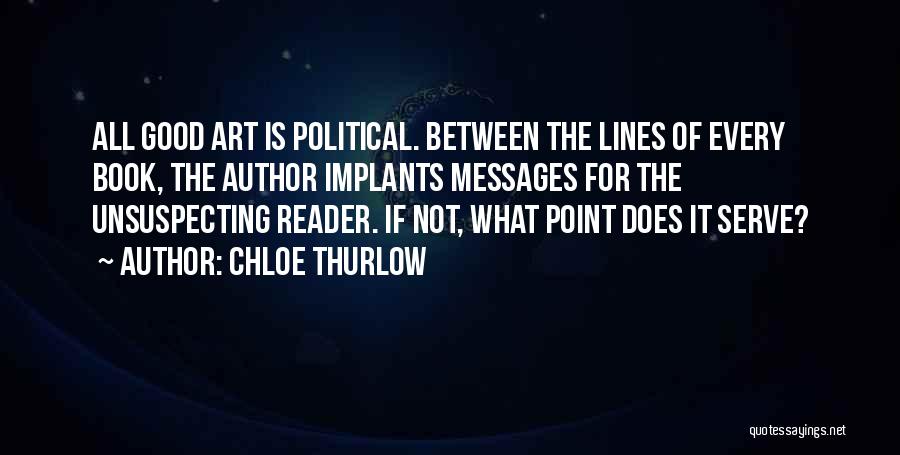 Chloe Thurlow Quotes: All Good Art Is Political. Between The Lines Of Every Book, The Author Implants Messages For The Unsuspecting Reader. If