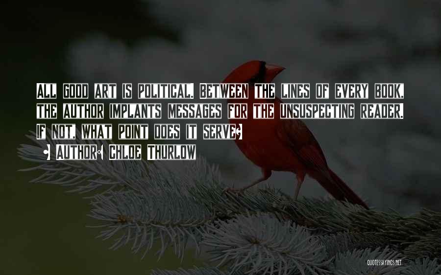 Chloe Thurlow Quotes: All Good Art Is Political. Between The Lines Of Every Book, The Author Implants Messages For The Unsuspecting Reader. If