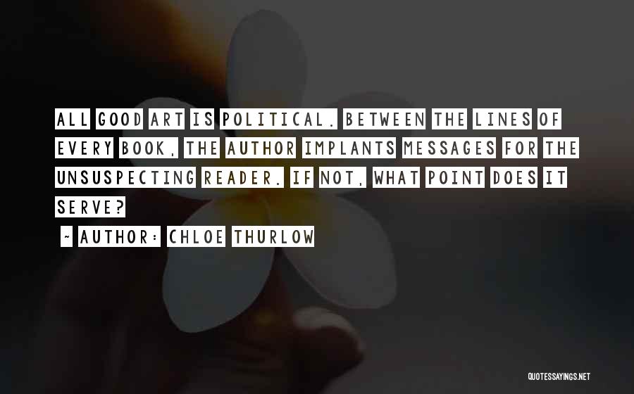 Chloe Thurlow Quotes: All Good Art Is Political. Between The Lines Of Every Book, The Author Implants Messages For The Unsuspecting Reader. If