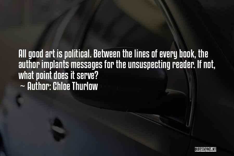 Chloe Thurlow Quotes: All Good Art Is Political. Between The Lines Of Every Book, The Author Implants Messages For The Unsuspecting Reader. If