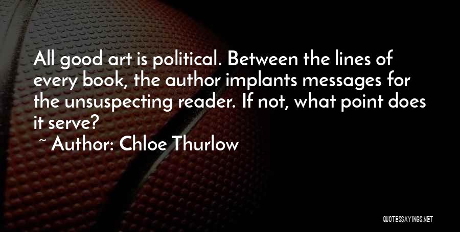 Chloe Thurlow Quotes: All Good Art Is Political. Between The Lines Of Every Book, The Author Implants Messages For The Unsuspecting Reader. If