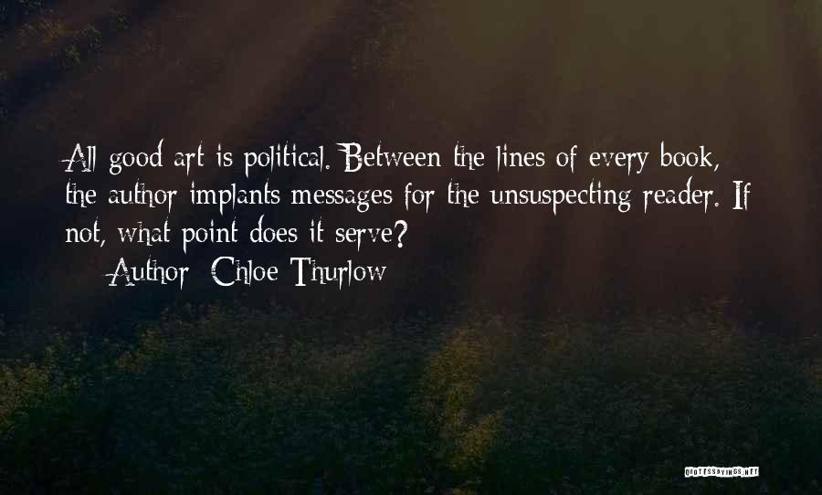 Chloe Thurlow Quotes: All Good Art Is Political. Between The Lines Of Every Book, The Author Implants Messages For The Unsuspecting Reader. If