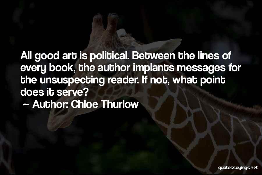 Chloe Thurlow Quotes: All Good Art Is Political. Between The Lines Of Every Book, The Author Implants Messages For The Unsuspecting Reader. If