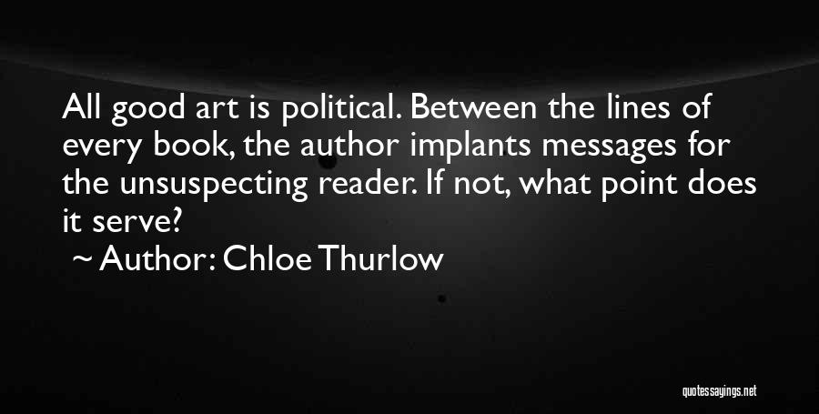 Chloe Thurlow Quotes: All Good Art Is Political. Between The Lines Of Every Book, The Author Implants Messages For The Unsuspecting Reader. If