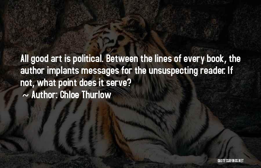 Chloe Thurlow Quotes: All Good Art Is Political. Between The Lines Of Every Book, The Author Implants Messages For The Unsuspecting Reader. If