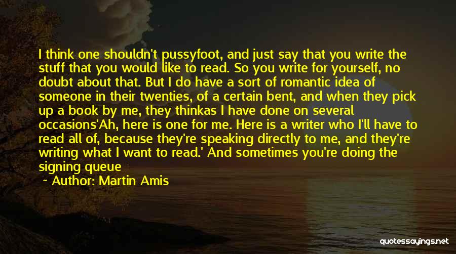 Martin Amis Quotes: I Think One Shouldn't Pussyfoot, And Just Say That You Write The Stuff That You Would Like To Read. So