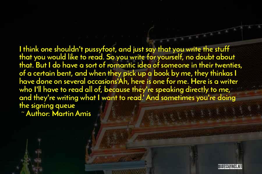 Martin Amis Quotes: I Think One Shouldn't Pussyfoot, And Just Say That You Write The Stuff That You Would Like To Read. So