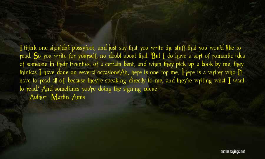 Martin Amis Quotes: I Think One Shouldn't Pussyfoot, And Just Say That You Write The Stuff That You Would Like To Read. So