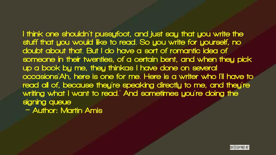 Martin Amis Quotes: I Think One Shouldn't Pussyfoot, And Just Say That You Write The Stuff That You Would Like To Read. So