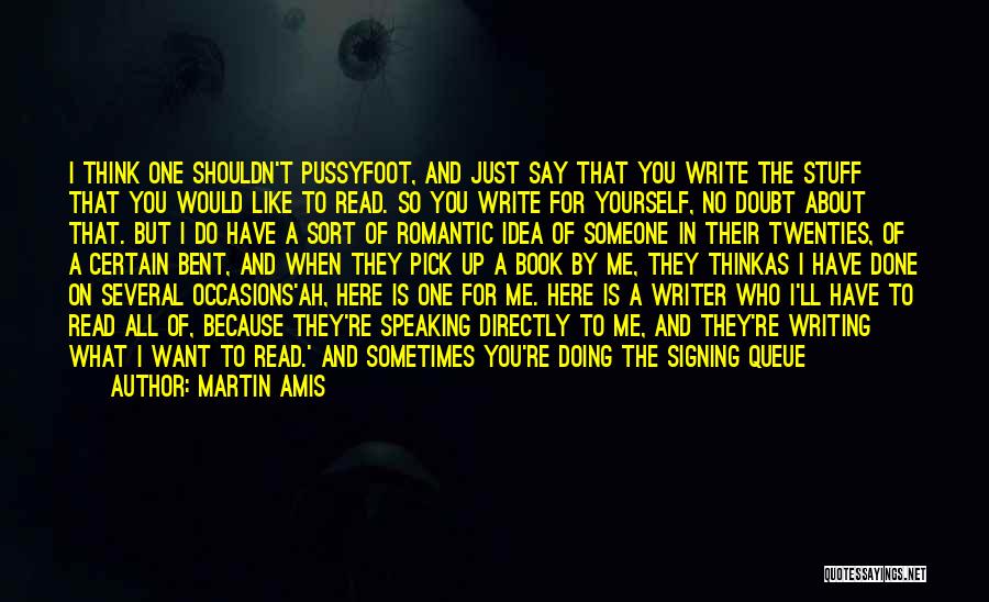 Martin Amis Quotes: I Think One Shouldn't Pussyfoot, And Just Say That You Write The Stuff That You Would Like To Read. So