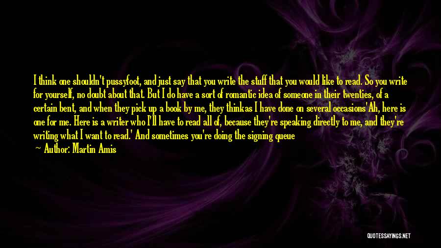 Martin Amis Quotes: I Think One Shouldn't Pussyfoot, And Just Say That You Write The Stuff That You Would Like To Read. So