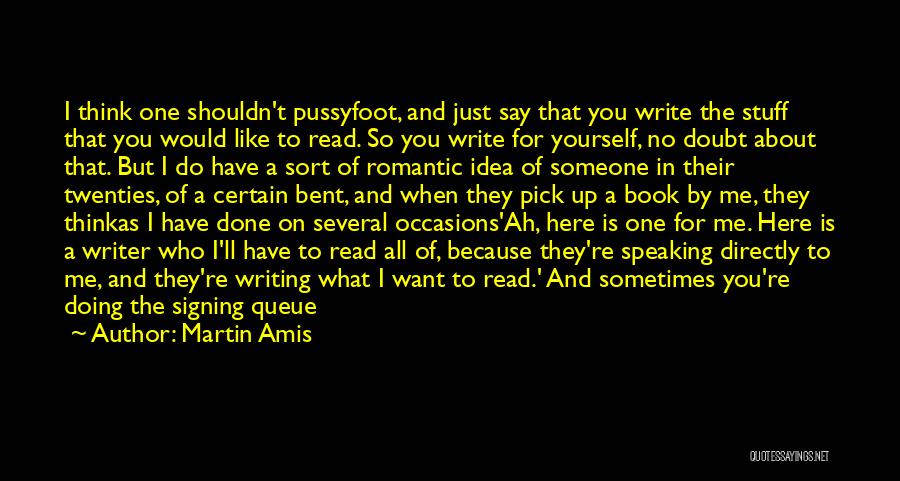 Martin Amis Quotes: I Think One Shouldn't Pussyfoot, And Just Say That You Write The Stuff That You Would Like To Read. So