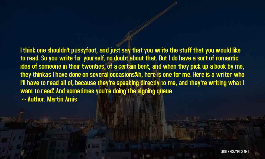 Martin Amis Quotes: I Think One Shouldn't Pussyfoot, And Just Say That You Write The Stuff That You Would Like To Read. So