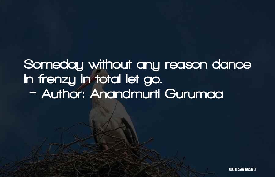Anandmurti Gurumaa Quotes: Someday Without Any Reason Dance In Frenzy In Total Let Go.