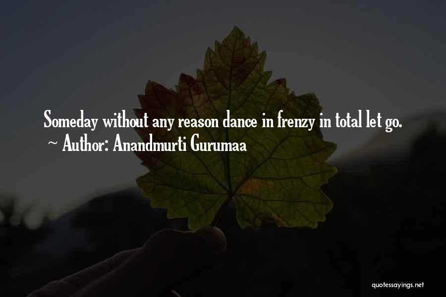Anandmurti Gurumaa Quotes: Someday Without Any Reason Dance In Frenzy In Total Let Go.