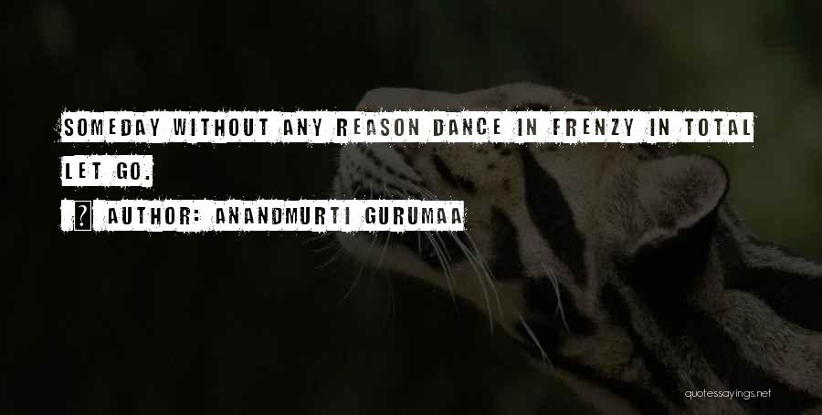 Anandmurti Gurumaa Quotes: Someday Without Any Reason Dance In Frenzy In Total Let Go.