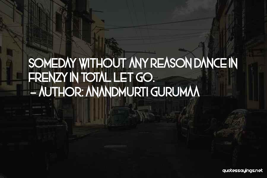 Anandmurti Gurumaa Quotes: Someday Without Any Reason Dance In Frenzy In Total Let Go.