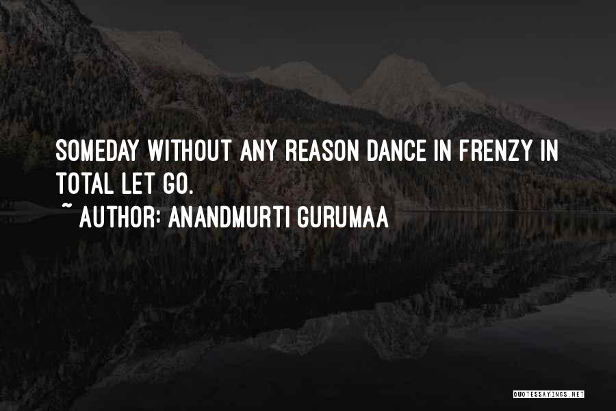 Anandmurti Gurumaa Quotes: Someday Without Any Reason Dance In Frenzy In Total Let Go.