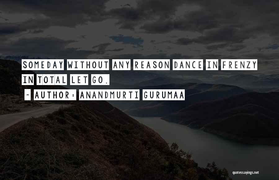 Anandmurti Gurumaa Quotes: Someday Without Any Reason Dance In Frenzy In Total Let Go.