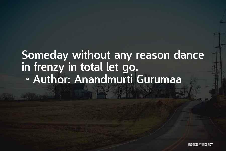 Anandmurti Gurumaa Quotes: Someday Without Any Reason Dance In Frenzy In Total Let Go.