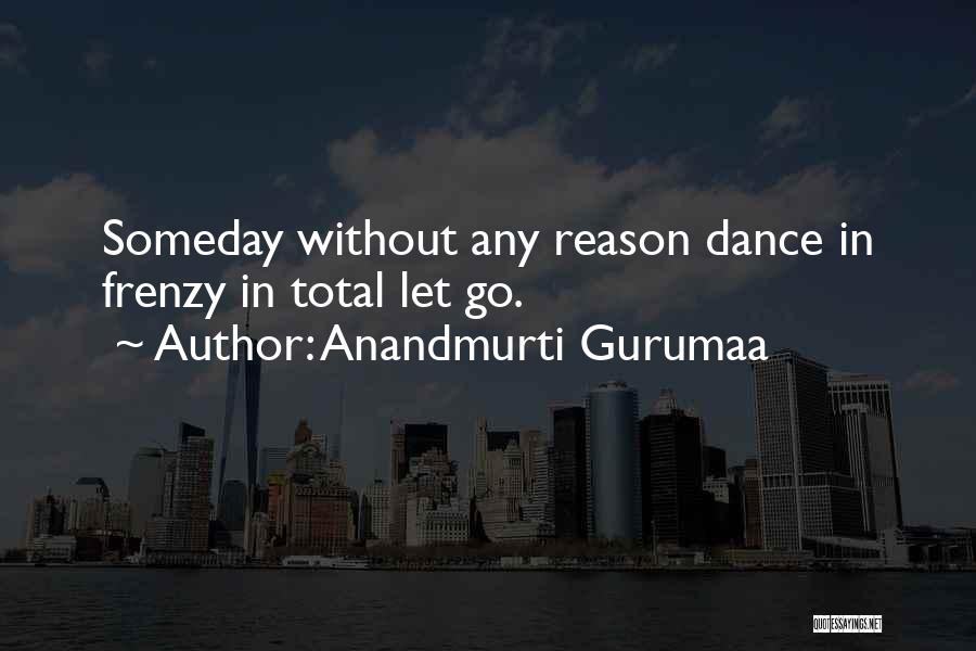 Anandmurti Gurumaa Quotes: Someday Without Any Reason Dance In Frenzy In Total Let Go.
