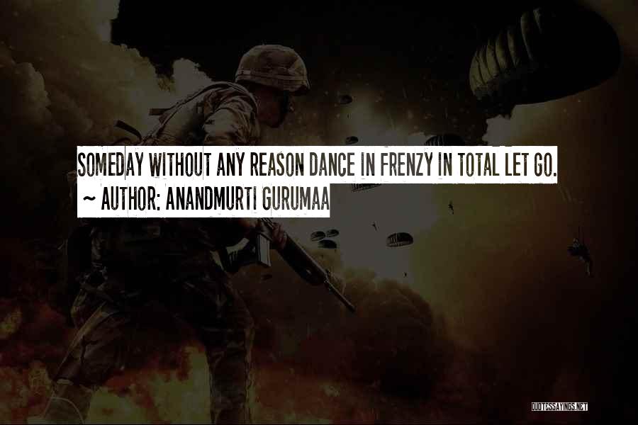 Anandmurti Gurumaa Quotes: Someday Without Any Reason Dance In Frenzy In Total Let Go.